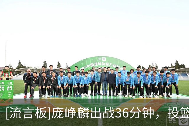 [流言板]庞峥麟出战36分钟，投篮21中7，贡献20分2篮板5助攻